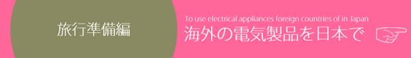 旅行準備編・海外の電気製品を日本で
