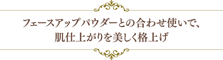 フェースアップパウダーとの合わせ使いで、肌仕上がりを美しく格上げ