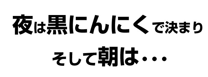 夜は黒にんにくで決まりそして朝は・・・