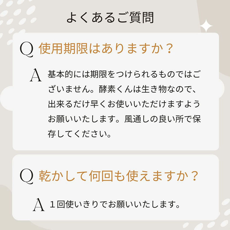 使用期限はありますか　酵素くんは生き物なのでできるだけ早くお使いください　乾かして何回も使えますか　1回使いきりでお願いします