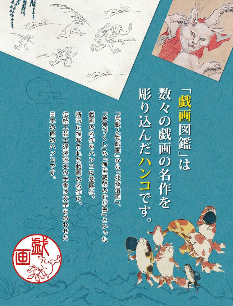 「戯画図鑑」は 数々の戯画の名作を 彫り込んだハンコです。「鳥獣人物戯画」から「北斎漫画」、「金魚づくし」や「荷宝蔵壁のむだ書」といった戯画の名作をハンコに意匠化。精巧に描写された戯画の名作に、伝統工芸士遅澤流水の手書き文字をあわせた日本の匠のハンコです。