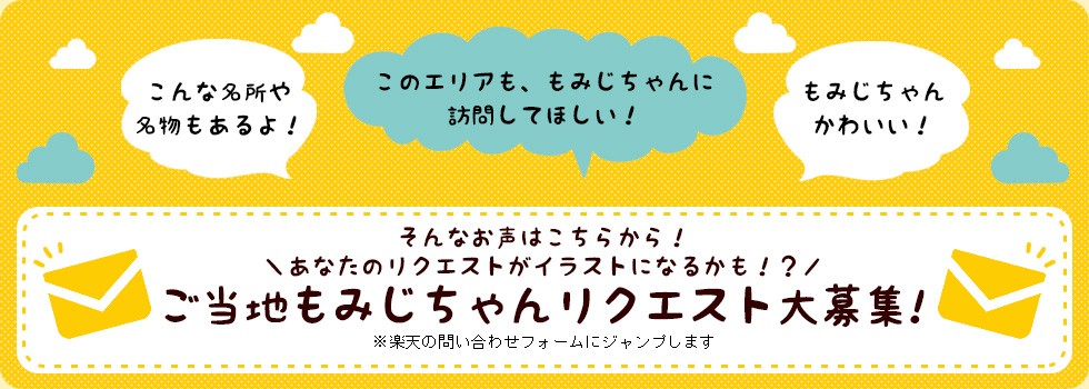 「このエリアも、もみじちゃんに訪問してほしい！」「こんな名所や名物もあるよ！」

そんなお声はこちらから。あなたのリクエストがイラストになるかも！？
