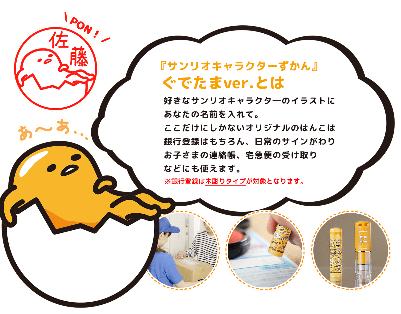 好きなイラストに、あなたの名前を入れて。

ここだけにしかないオリジナルのはんこは、銀行登録はもちろん、日常のサインがわり、お子さまの連絡帳、宅急便の受け取りなどにも使えます。
