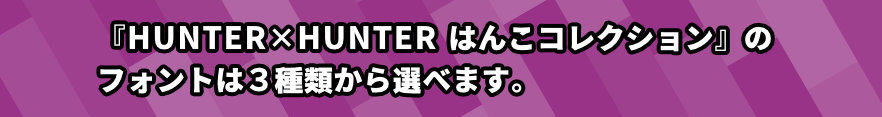 HUNTER✕HUNTERはんこコレクションのフォントは3種類からえらべます。