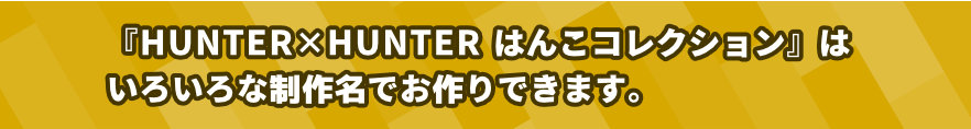 「HUNTER✕HUNTER はんこコレクション」はいろいろな制作名でお作りできます。