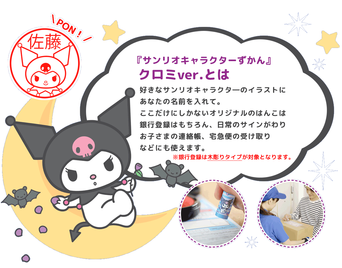 好きなイラストに、あなたの名前を入れて。
ここだけにしかないオリジナルのはんこは、銀行登録はもちろん、日常のサインがわり、お子さまの連絡帳、宅急便の受け取りなどにも使えます。