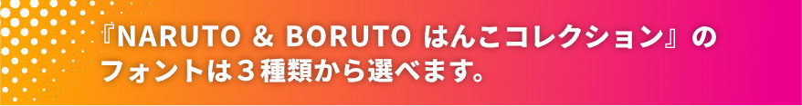 NARUTO＆BORUTOはんこコレクションのフォントは3種類からえらべます。