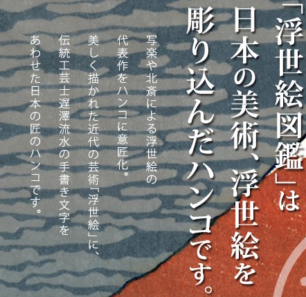 「浮世絵図鑑」は日本の美術、浮世絵を彫り込んだハンコです。写楽や北斎による浮世絵の代表作をハンコに意匠化。美しく描かれた近代の芸術「浮世絵」に、伝統工芸士遅澤流水の手書き文字をあわせた日本の匠のハンコです。