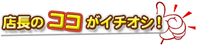 店長のココがイチオシ！