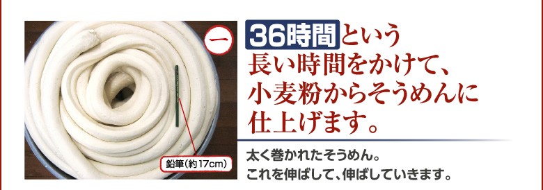 1.36時間という長い時間をかけて、小麦粉からそうめんに仕上げます。太く巻かれたそうめん。これを伸ばして、伸ばしていきます。