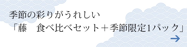 季節の彩りがうれしい「藤　食べ比べセット+季節限定1パック」