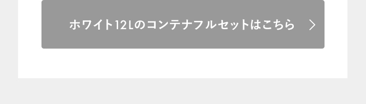 ホワイト12Lのコンテナフルセットはこちら
