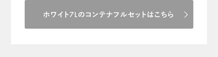 ホワイト7Lのコンテナフルセットはこちら