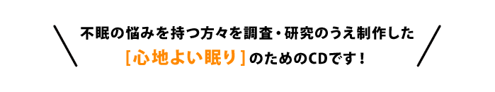 不眠の悩みを持つ方々を調査・研究のうえ制作した「心地よい眠り」のためのCDです！