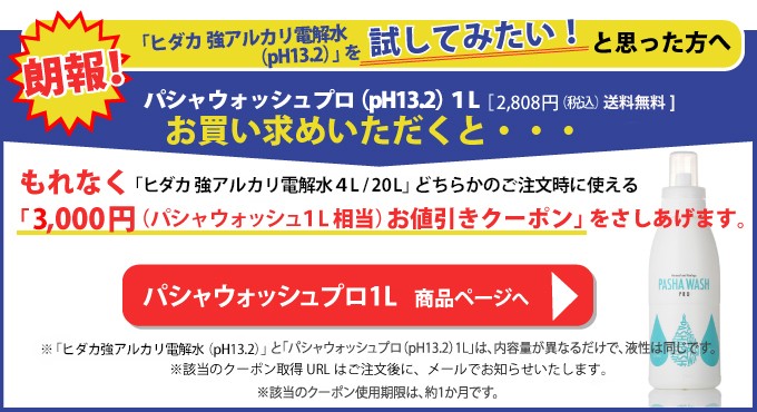 アルカリ電解水を使ってみたいという方へ。パシャウォッシュ1Lをお買い上げいただくともれなく、ヒダカ強アルカリ電解水20L購入時に使える4000円OFFクーポンプレゼント。