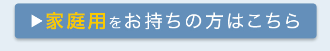 家庭用をお落ちの方はこちら