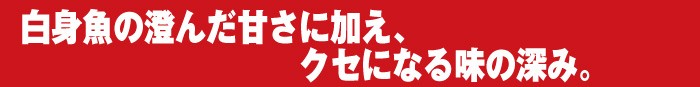  白身魚の澄んだ甘さに加えクセになる味の深み。