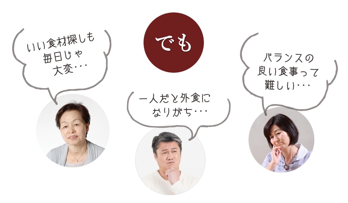 でも「いい食材探しも毎日じゃ大変。」「一人だと外食になりがち。」「バランスの良い食事って難しい。」