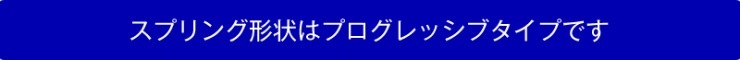 スプリング形状はプログレッシブタイプです