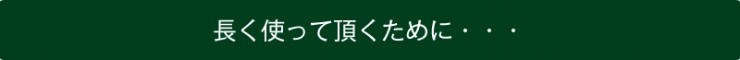 長く使って頂くために・・・