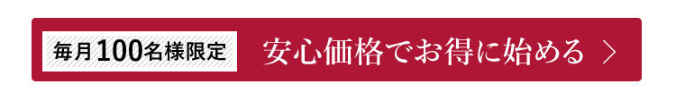 毎月100名様限定 安心価格でお得に始める