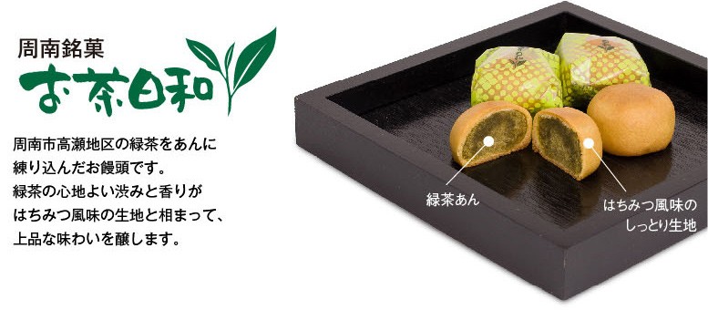 お茶日和：周南市高瀬地区の緑茶をあんに練り込んだお饅頭です。緑茶の心地よい渋みと香りがはちみつ風味の生地と相まって、上品な味わいを醸します。