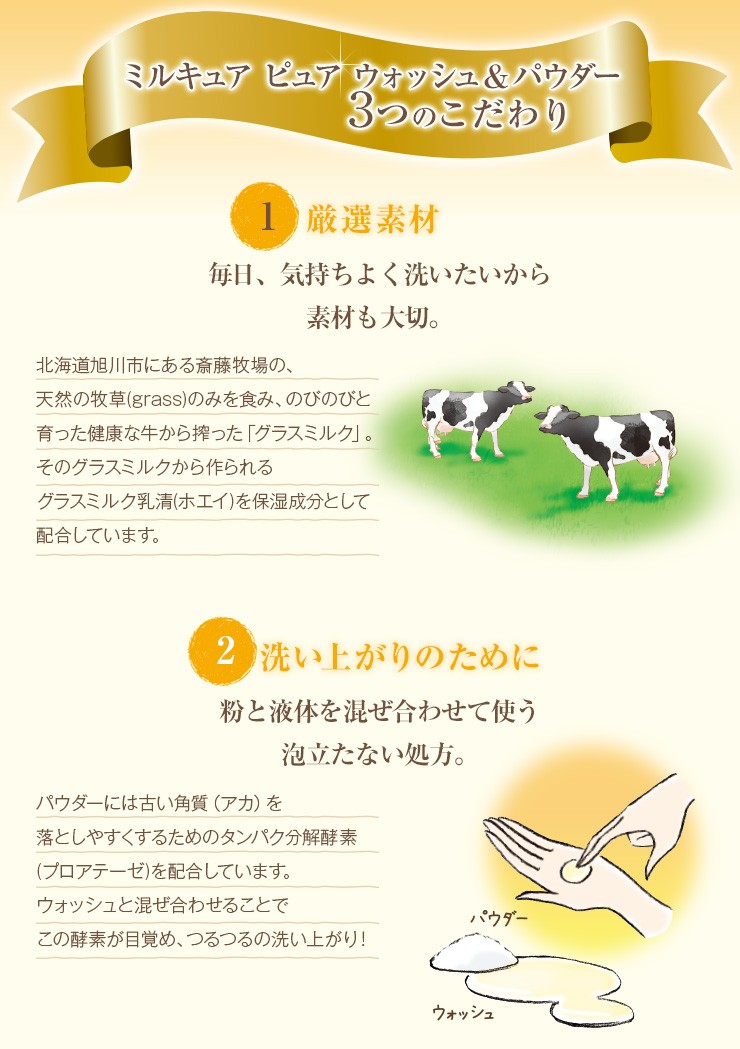 3つのこだわり【1】安心のために。毎日、気持ちよく洗いたいから素材も大切。【2】洗い上がりのために。粉と液体を混ぜ合わせて使う泡立たない処方。