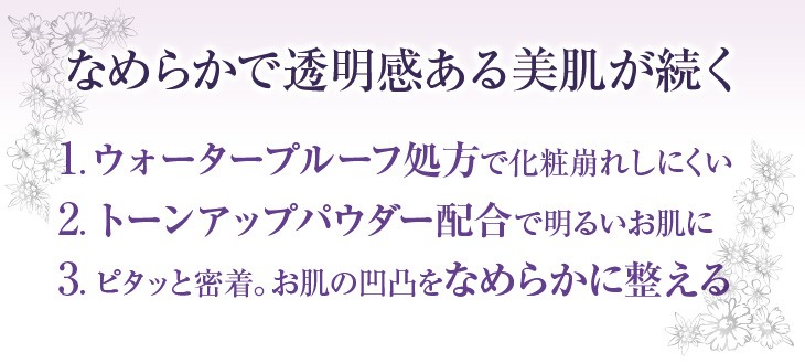 なめらかで透明感ある美肌が続く 1.ウォータープルーフ処方で化粧崩れしにくい。2.トーンアップパウダー配合で明るいお肌に。3.ピタッと密着。お肌の凹凸をなめらかに整える。