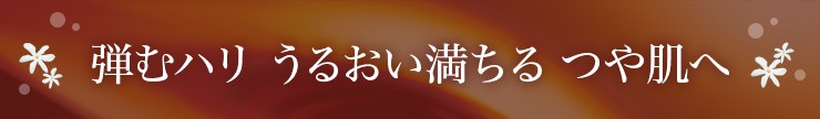 弾むハリ うるおい満ちるつや肌へ