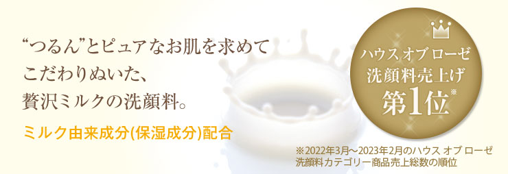 つるんとピュアなお肌を求めてこだわりぬいた、贅沢ミルクの洗顔料。 ハウス オブ ローゼ洗顔料売上げ第1位