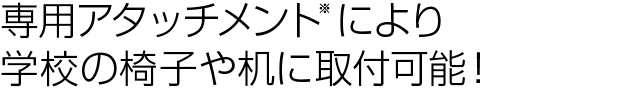 専用アタッチメントにより、学校の椅子や机に取り付け可能！