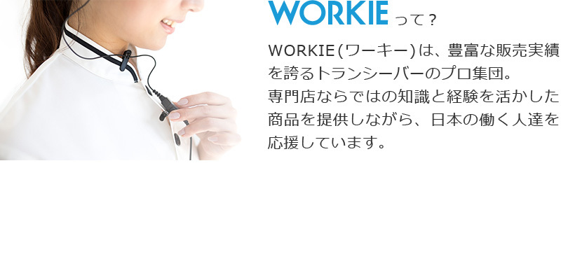 WORKIEは豊富な販売実績を誇るトランシーバーのプロ集団。専門店ならではの知識と経験を活かした商品を提供しながら日本の働く人達を応援しています