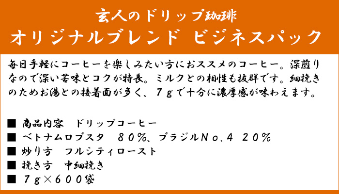玄人のドリップ珈琲　オリジナルブレンド　ビジネスパック　毎日手軽にコーヒーを楽しみたい方にオススメのコーヒー。深煎りなので深い苦味とコクが特長。ミルクとの相性も抜群です。細挽きのためお湯との接着面が多く、7gで十分に濃厚感が味わえます。■商品内容　ドリップコーヒー■ベトナムロブスタ　80%、ブラジルNo.4　20%■炒り方　フルシティロースト■挽き方　中細挽き■7g x 600袋