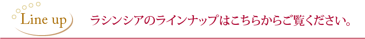 ラシンシアのラインナップ名こちらからご覧ください。