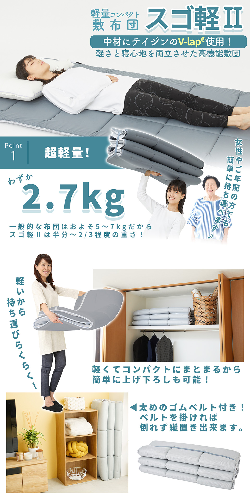 軽量コンパクト敷布団 スゴ軽2は、2.7kgだから普通の敷布団の１／２〜２／３の重さなので、女性やご年配の方でも簡単に持ち運べて、布団の上げ下ろしや干す作業がとても楽。またコンパクトに収納する事が出来て、ベルトをすれば立てても倒れずに収納できます。