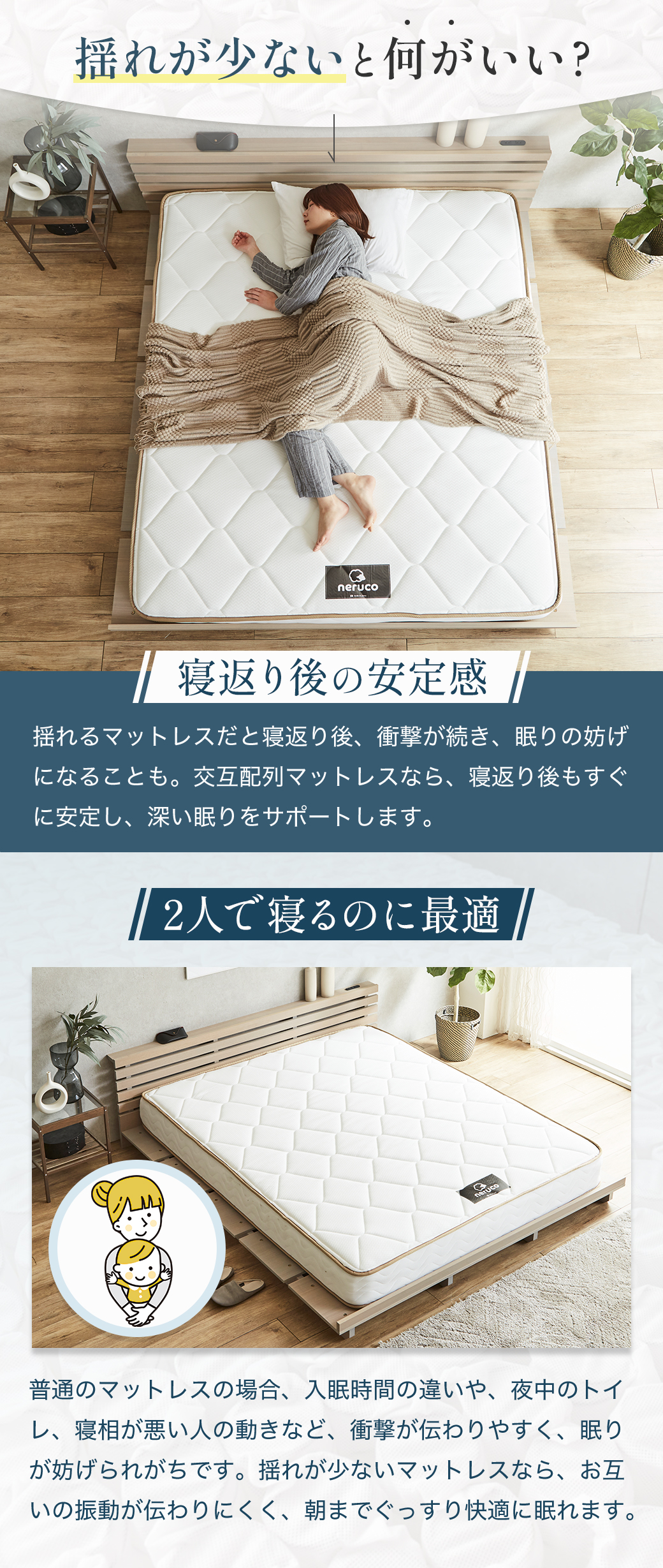交互配列マットレスなら、揺れが少なく、寝返り後もすぐに安定し、深い眠りをサポート。また衝撃が伝わりにくく、2人で寝るのにも最適です。