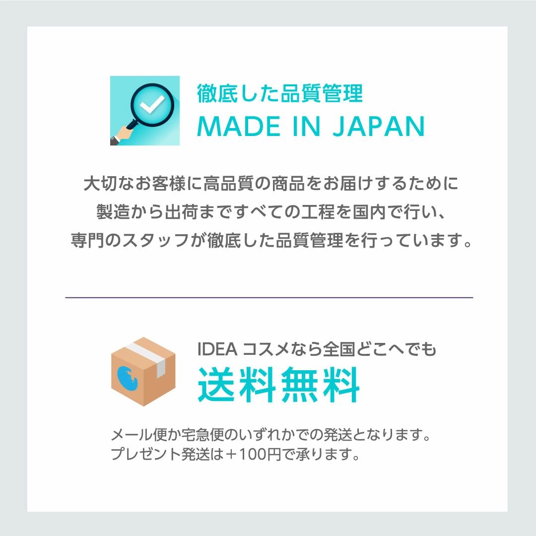 madeinJAPAN徹底した品質管理大切なお客様に高品質の商品をお届けするために製造から出荷まですべての工程を国内で行い専門のスタッフが徹底した品質管理を行っていますIDEAコスメなら全国どこへでも送料無料宅急便もメール便も送料無料金額に関係なく送料無料いくらでも