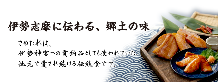 伊勢志摩に伝わる、郷土の味。さめたれは、伊勢神宮への貢納品としても使われていた、地元で愛され続ける伝統食です。