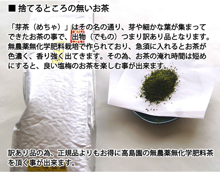 「芽茶（めちゃ）」はその名の通り、芽や細かな葉が集まってできたお茶の事で、出物（でもの）つまり訳あり品となります。無農薬無化学肥料栽培で作られており、急須に入れるとお茶が色濃く、香り強く出てきます。その為、お茶の淹れ時間は短めにすると、良い塩梅のお茶を楽しむ事が出来ます。
