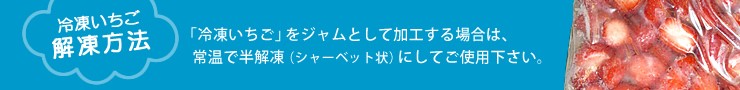 冷凍いちごの解凍方法：「冷凍いちご」をジャム用として加工する場合は、常温で半解凍（シャーベット状）にしてご使用下さい