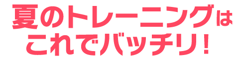 夏のトレーニングはこれでバッチリ！