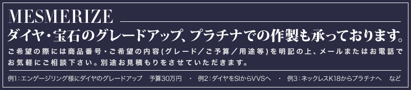 ダイヤモンド・宝石のグレードアップ、プラチナでの作製も承っております。ご希望の際には商品番号・ご希望の内容(グレード／ご予算／用途等)を明記の上、お気軽にお問い合わせ・ご相談下さいませ。別途お見積もりをさせていただきます。例1：r-72　エンゲージリング様に　ダイヤのグレードアップ　予算30万円　・　例2：r-66　SIからVVSへ　・　例3：n-58　K18からプラチナへ