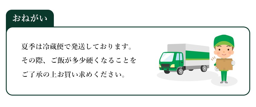 夏季は冷蔵便で配送しております。ご飯が多少硬くなることをご了承ください