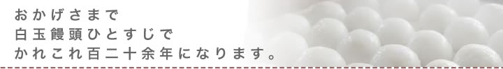 おかげさまで白玉饅頭ひとすじでかれこれ百二十余年になります。