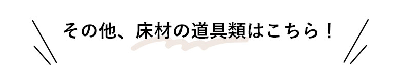 ＼その他、床材の道具類はこちら！／