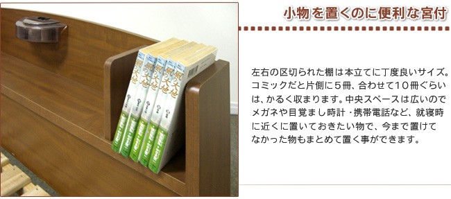 左右の区切られた棚は本立てに丁度良いサイズ。コミックだと片側に５冊、合わせて１０冊ぐらいは、かるく収まります。中央スペースは広いのでメガネや目覚まし時計・携帯電話など、 就寝時 に 近くに置いて おきたい物で、今まで置けてなかった物もまとめて置く事ができます。 