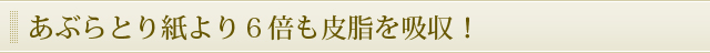 あぶらとり紙より６倍も皮脂を吸収！