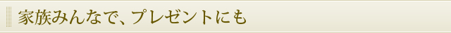 家族みんなで、プレゼントにも