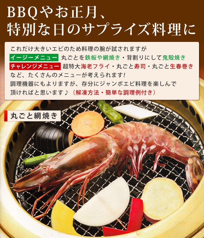 これだけ大きいエビのため料理の腕が試されますが、イージーメニューでは丸ごとを鉄板や網焼き、背割りにして鬼殻焼き。チャレンジメニューは、超特大海老フライ・丸ごと寿司・丸ごと春巻きなど、たくさんのメニューが考えられます！