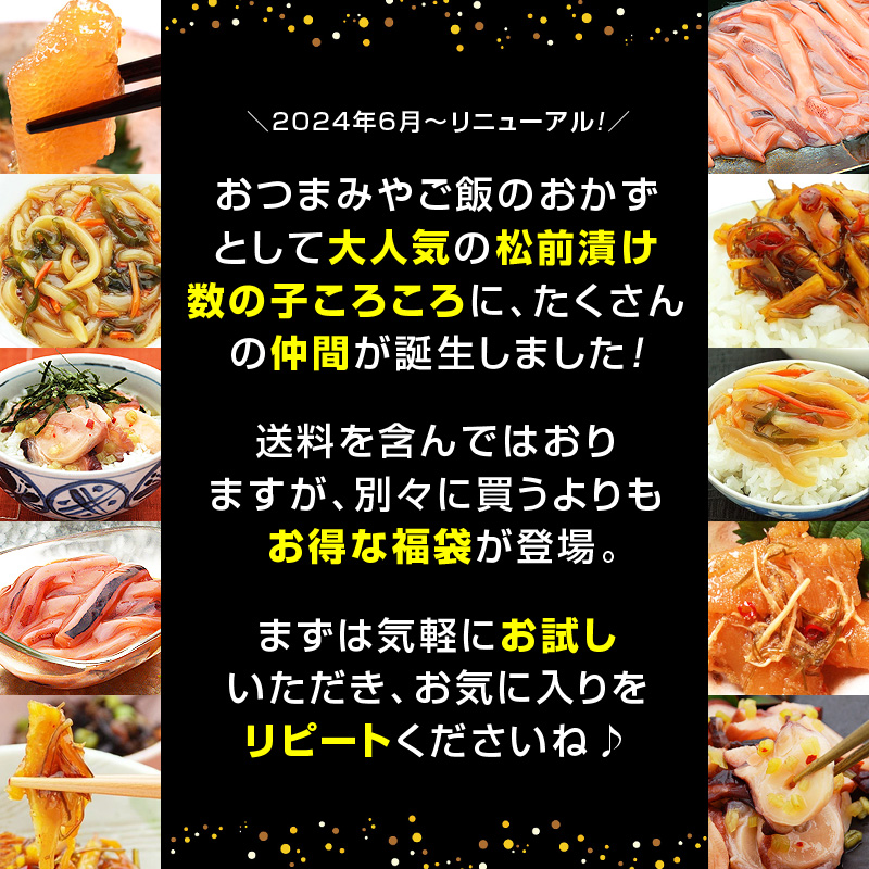 おつまみやご飯のおかずとして大人気の松前漬け「数の子ころころ」に、たくさんの仲間が誕生しました！送料を含んではおりますが、別々に買うよりもお得な福袋が登場。まずは気軽にお試しいただき、お気に入りをリピートくださいね♪